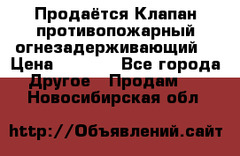 Продаётся Клапан противопожарный огнезадерживающий  › Цена ­ 8 000 - Все города Другое » Продам   . Новосибирская обл.